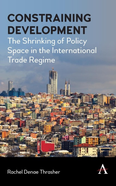 Constraining Development: The Shrinking of Policy Space in the International Trade Regime