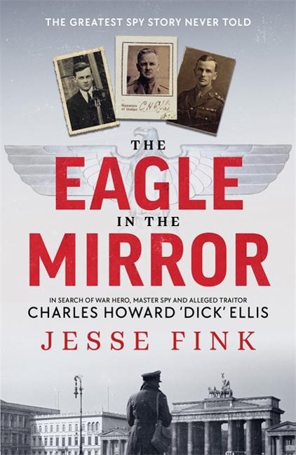 The Eagle in the Mirror: In Search of War Hero, Master Spy and Alleged Traitor Charles Howard Dick Ellis