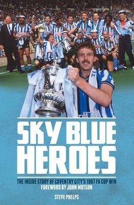 Sky Blue Heroes: The Inside Story of Coventry Citys 1987 FA Cup Win