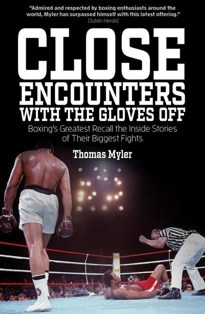 Close Encounters with the Gloves Off: Boxings Greats Recall the Inside Stories of Their Big Fights