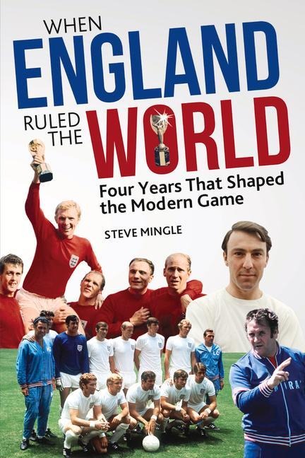 When England Ruled the World: 1966-1970: Four Years Which Shaped Modern Football