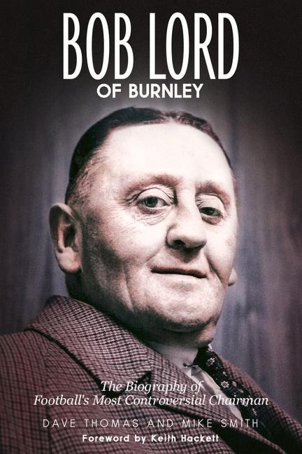 Bob Lord of Burnley: The Biography of Football's Most Controversial Chairman