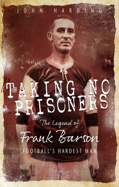 Taking No Prisoners: The Story of Frank Barson, Footballs First Hardman