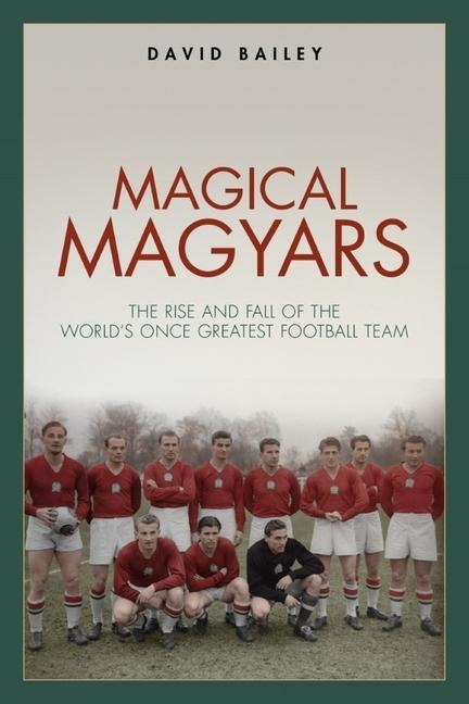Magical Magyars: The Rise and Fall of the Worlds Once Greatest Football Team