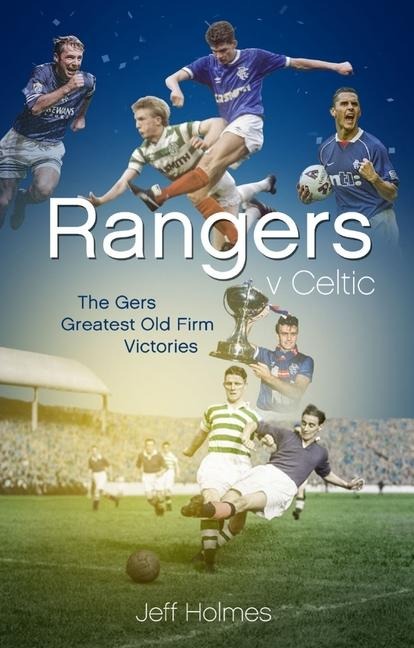 Rangers V Celtic: The Gers Fifty Finest Old Firm Derby Day Triumphs
