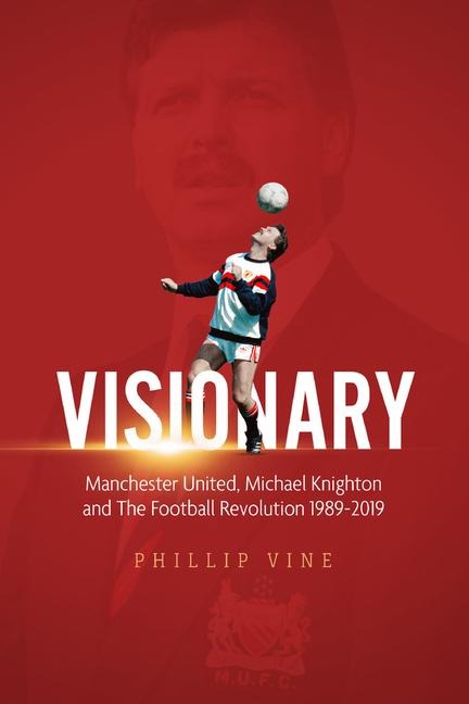 Visionary: Manchester United, Michael Knighton and the Football Revolution 1989 - 2019