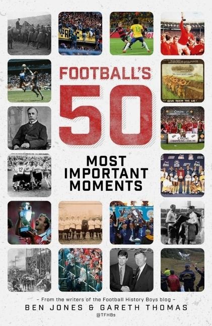 Footballs Fifty Most Important Moments: From the Writers of the Football History Boys Blog