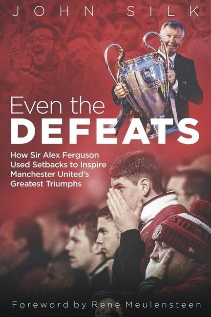 Even the Defeats: How Sir Alex Ferguson Used Setbacks to Inspire Manchester Uniteds Greatest Triumphs