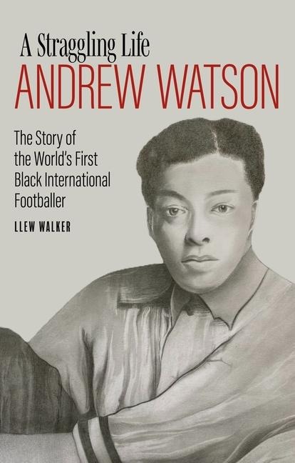 Andrew Watson; a Straggling Life: The Story of the Worlds First Black International Footballer