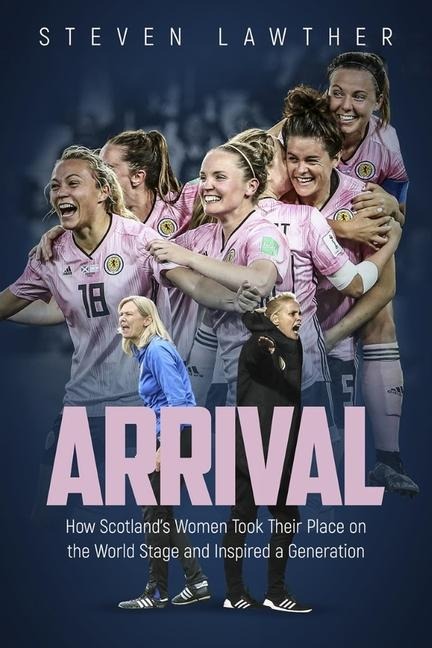 Arrival: How Scotlands Women Took Their Place on the World Stage and Inspired a Generation