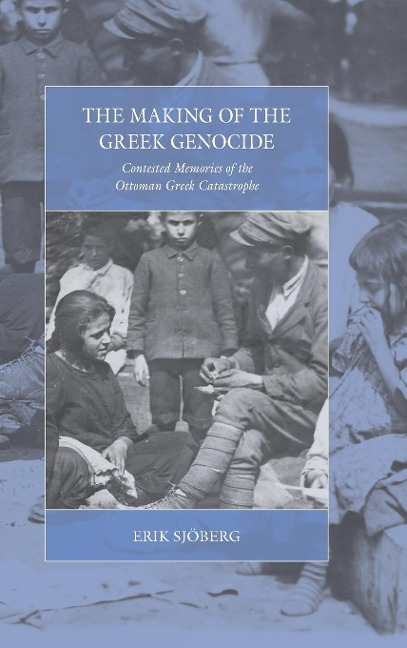The Making of the Greek Genocide: Contested Memories of the Ottoman Greek Catastrophe
