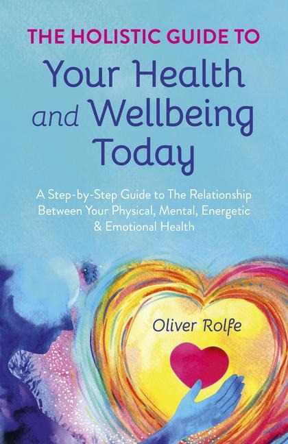 Holistic Guide to Your Health & Wellbeing Today: A Step-By-Step Guide to the Relationship Between Your Physical, Mental, Energetic & Emotional Health