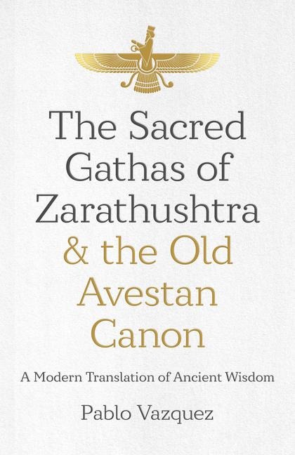 Sacred Gathas of Zarathushtra & the Old Avestan Canon, The: A Modern Translation of Ancient Wisdom