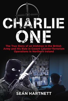 Charlie One: The True Story of an Irishman in the British Army and His Role in Covert Counter-Terrorism Operations in Northern Ireland