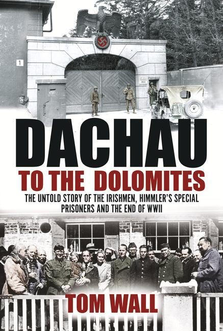 Dachau to the Dolomites: The Untold Story of the Irishmen, Himmlers Special Prisoners and the End of WWII