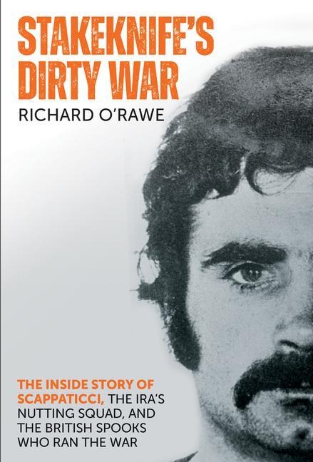 Stakeknifes Dirty War: The Inside Story of Scappaticci, the IRAs Nutting Squad and the British Spooks Who Ran the War