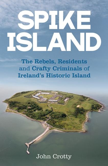 Spike Island: The Rebels, Residents & Crafty Criminals of Irelands Historic Island