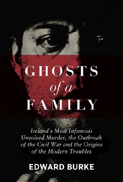 Ghosts of a Family: Irelands Most Infamous Unsolved Murder, the Outbreak of the Civil War and the Origins of the Modern Troubles