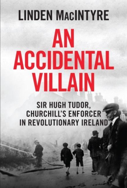 An Accidental Villain: Sir Hugh Tudor, Churchills Enforcer in Revolutionary Ireland