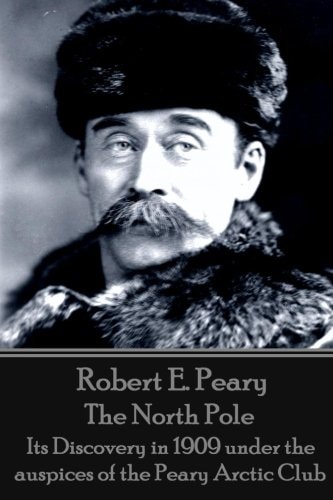 Robert E. Peary - The North Pole Its Discovery in 1909 Under the Auspices of the Peary Arctic Club