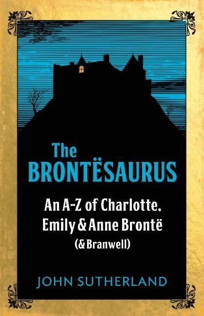 The Brontesaurus: An A-Z of Charlotte, Emily and Anne Brontë (and Branwell)
