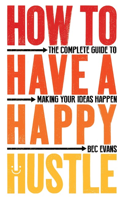 How to Have a Happy Hustle: The Complete Guide to Making Your Ideas Happen