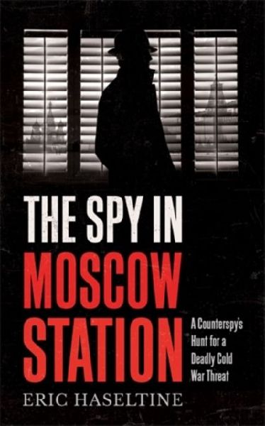 The Spy in Moscow Station: A Counterspys Hunt for a Deadly Cold War Threat