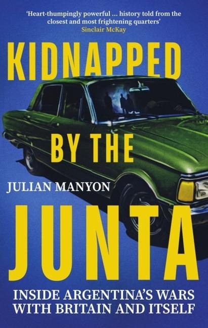 Kidnapped by the Junta: Inside Argentinas Wars with Britain and Itself
