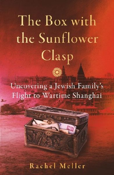 The Box with the Sunflower Clasp: Uncovering a Jewish Familys Flight to Wartime Shanghai