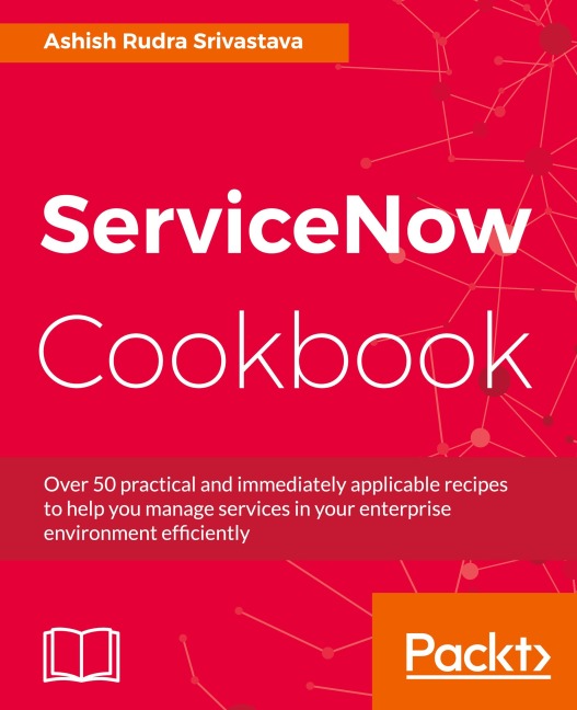 ServiceNow Cookbook: Acquire key capabilities for the ServiceNow platform