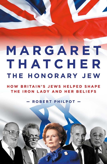 Margaret Thatcher the Honorary Jew: How Britains Jews Helped Shape the Iron Lady and Her Beliefs