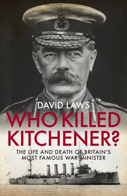 Who Killed Kitchener?: The Life and Death of Britains Most Famous War Minister