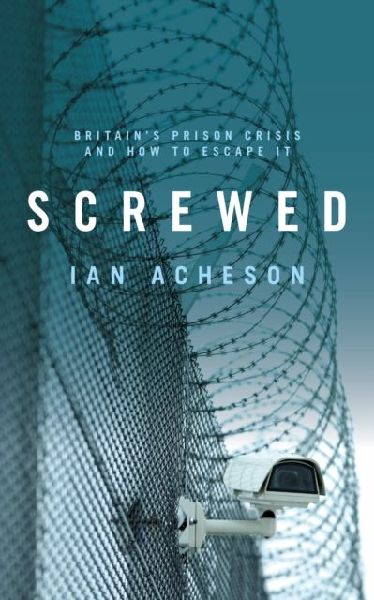 Screwed: Britains Prison Crisis and How To Escape It