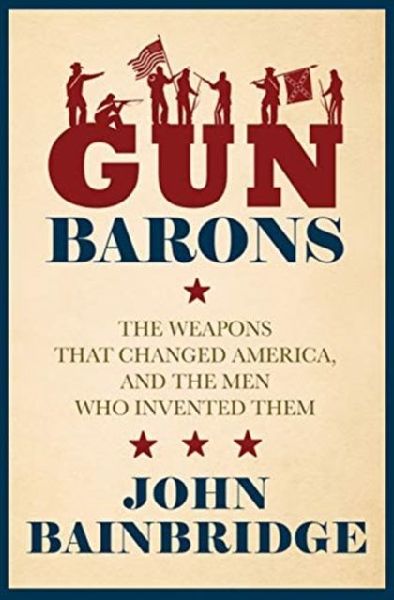 Gun Barons: The Weapons That Transformed America and the Men Who Invented Them
