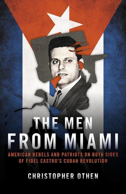 The Men from Miami: American Rebels on Both Sides of Fidel Castros Cuban Revolution
