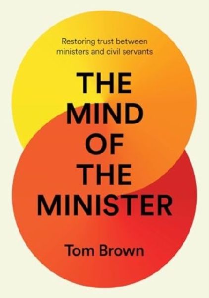 The Mind of the Minister: Restoring trust between ministers and civil servants