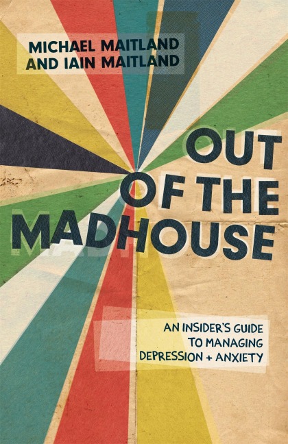 Out of the Madhouse: An Insiders Guide to Managing Depression and Anxiety