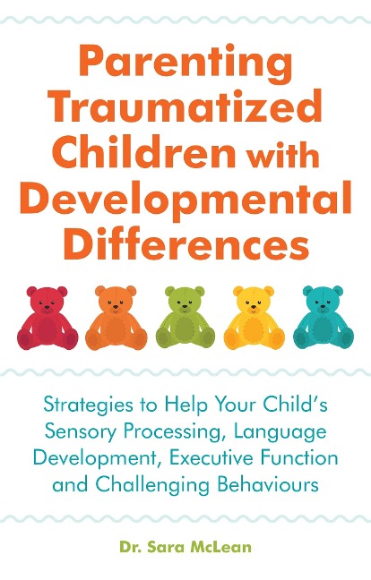 Parenting Traumatized Children with Developmental Differences: Strategies to Help Your Childs Sensory Processing, Language Development, Executive Function and Challenging Behaviours