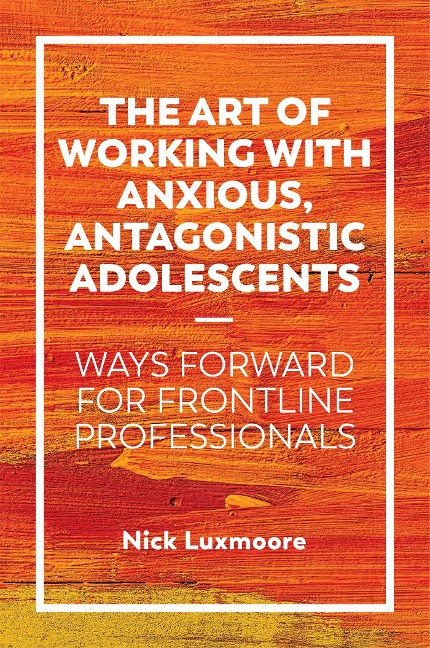 The Art of Working with Anxious, Antagonistic Adolescents: Ways Forward for Frontline Professionals