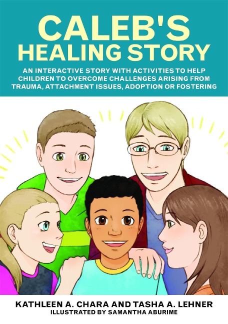 Calebs Healing Story: An Interactive Story with Activities to Help Children to Overcome Challenges Arising from Trauma, Attachment Issues, Adoption or Fostering