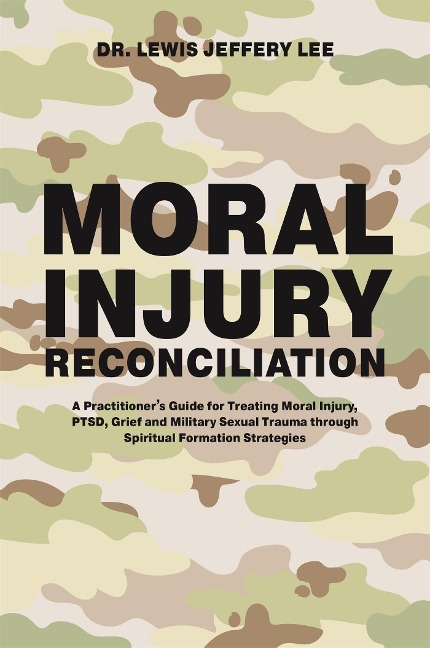 Moral Injury Reconciliation: A Practitioners Guide for Treating Moral Injury, Ptsd, Grief, and Military Sexual Trauma Through Spiritual Formation Strategies