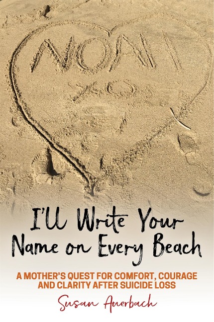 Ill Write Your Name on Every Beach: A Mothers Quest for Comfort, Courage and Clarity After Suicide Loss