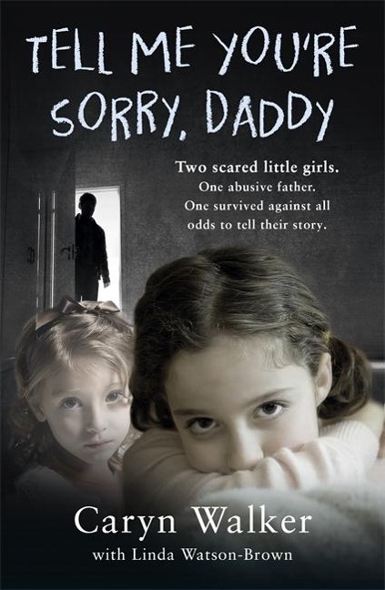 Tell Me Youre Sorry, Daddy - Two Scared Little Girls. One Abusive Father. One Survived Against All Odds to Tell Their Story