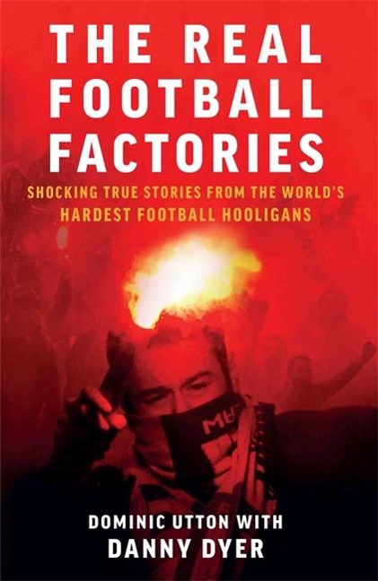 Real Football Factories: Shocking True Stories from the Worlds Hardest Football Fans