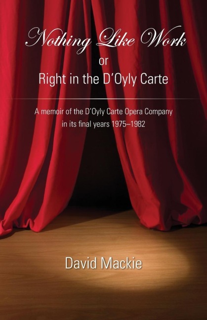 Nothing Like Work or Right in the DOyly Carte: A memoir of the DOyly Carte Opera Company in its final years 1975 - 1982