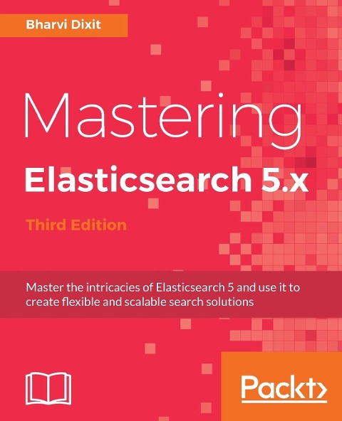 Mastering Elasticsearch 5.x - Third Edition: Master the intricacies of Elasticsearch 5 and use it to create flexible and scalable search solutions