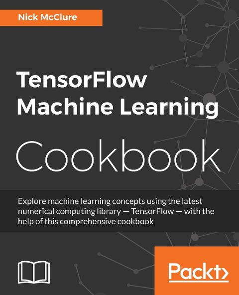 TensorFlow Machine Learning Cookbook: Over 60 practical recipes to help you master Googles TensorFlow machine learning library