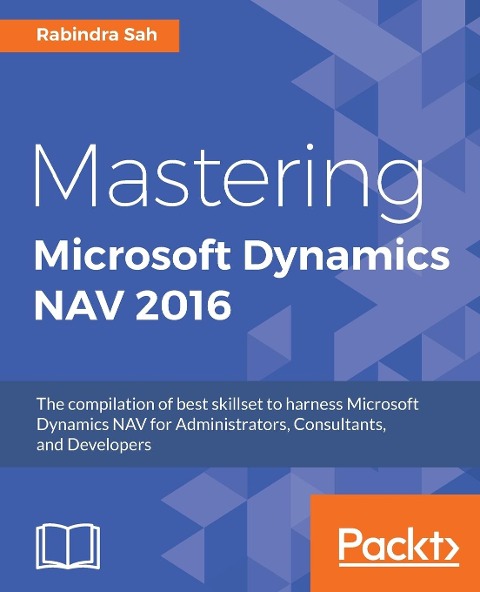 Mastering Microsoft Dynamics NAV 2016: The compilation of best skillset to harness Microsoft Dynamics NAV for Administrators, Consultants, and Developers