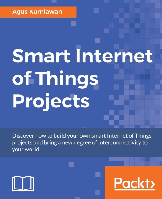 Smart Internet of Things Projects: Discover how to build your own smart Internet of Things projects and bring a new degree of interconnectivity to your world