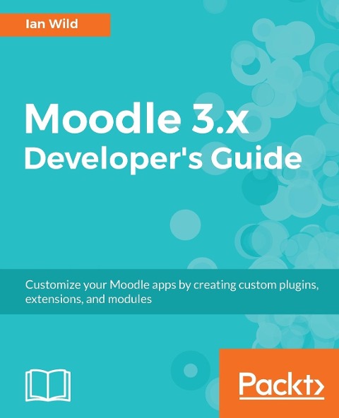 Moodle 3.x Developers Guide: Build custom plugins, extensions, modules and more